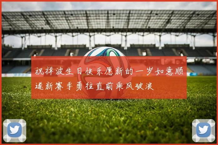 祝祥波生日快乐愿新的一岁如意顺遂新赛季勇往直前乘风破浪