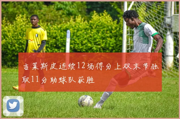 吉莱斯皮连续12场得分上双末节独取11分助球队获胜