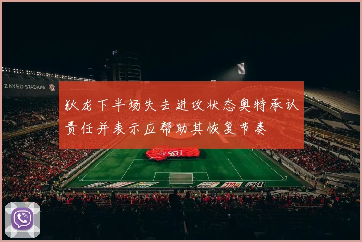 狄龙下半场失去进攻状态奥特承认责任并表示应帮助其恢复节奏