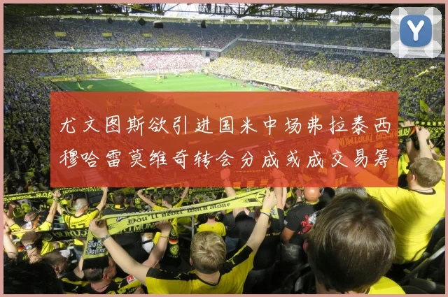 尤文图斯欲引进国米中场弗拉泰西穆哈雷莫维奇转会分成或成交易筹码