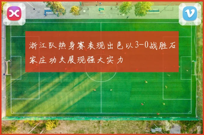 浙江队热身赛表现出色以3-0战胜石家庄功夫展现强大实力