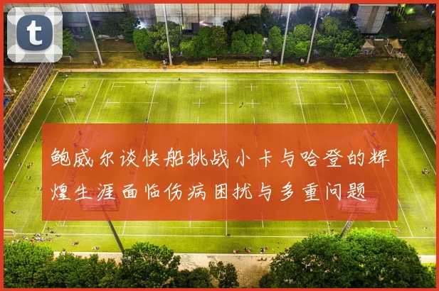 鲍威尔谈快船挑战小卡与哈登的辉煌生涯面临伤病困扰与多重问题