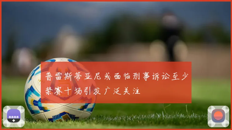 普雷斯蒂亚尼或面临刑事诉讼至少禁赛十场引发广泛关注