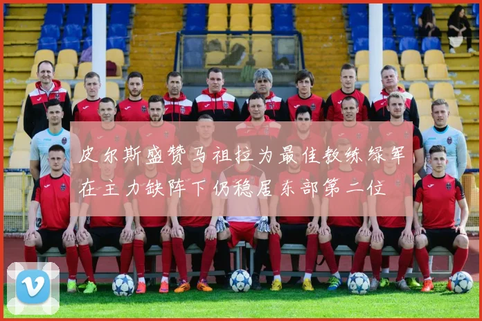 皮尔斯盛赞马祖拉为最佳教练绿军在主力缺阵下仍稳居东部第二位
