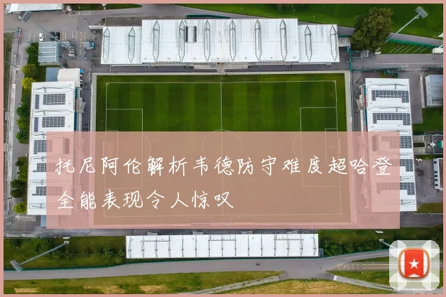 托尼阿伦解析韦德防守难度超哈登全能表现令人惊叹