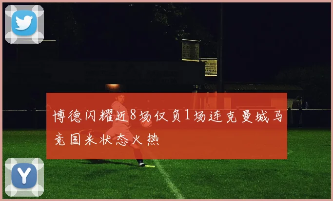 博德闪耀近8场仅负1场连克曼城马竞国米状态火热