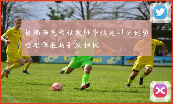 快船领先两位数胜率低迷21分优势也难保胜局引发担忧