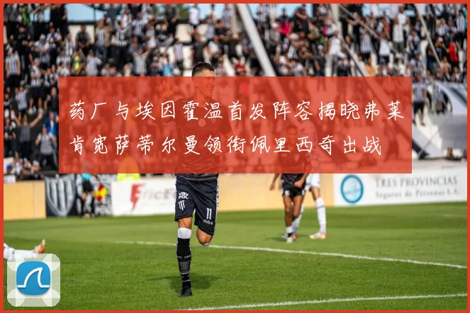 药厂与埃因霍温首发阵容揭晓弗莱肯宽萨蒂尔曼领衔佩里西奇出战