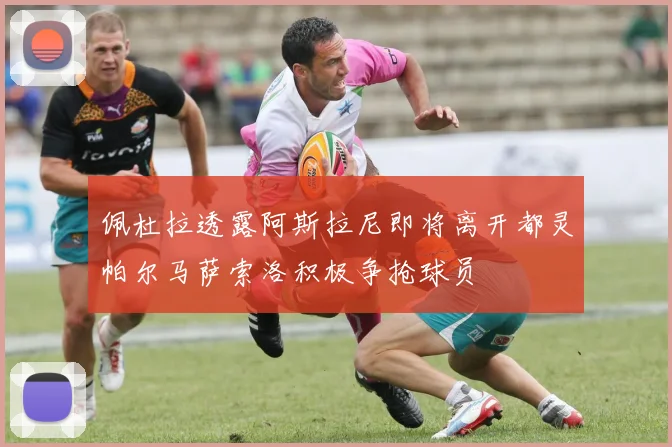 佩杜拉透露阿斯拉尼即将离开都灵帕尔马萨索洛积极争抢球员