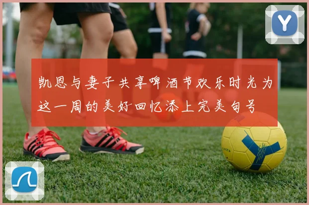凯恩与妻子共享啤酒节欢乐时光为这一周的美好回忆添上完美句号