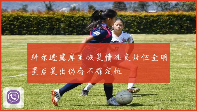 科尔透露库里恢复情况良好但全明星后复出仍存不确定性