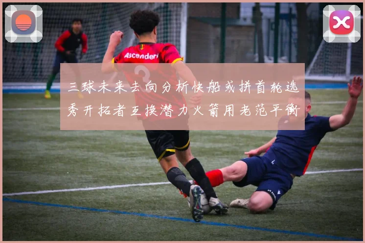 三球未来去向分析快船或拼首轮选秀开拓者互换潜力火箭用老范平衡阵容
